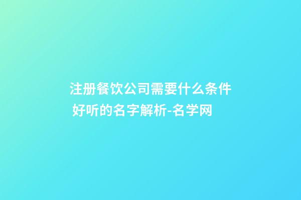 注册餐饮公司需要什么条件 好听的名字解析-名学网-第1张-公司起名-玄机派